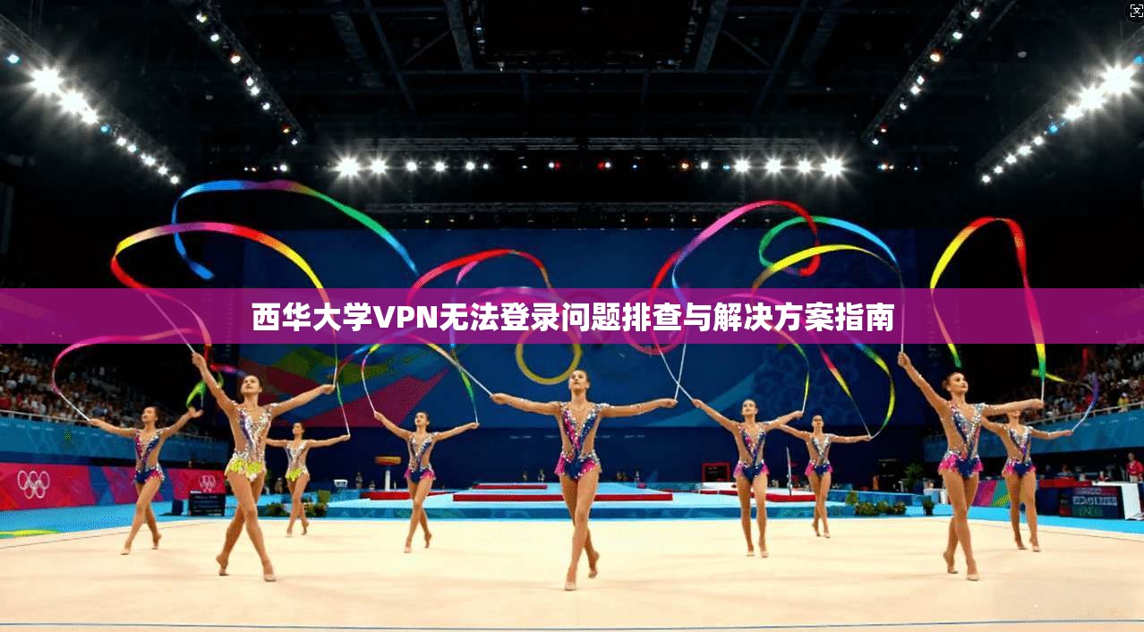 西华大学VPN无法登录问题排查与解决方案指南