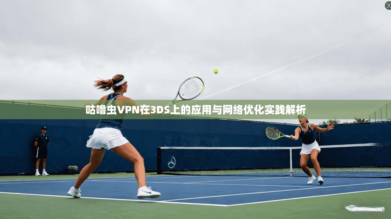 咕噜虫VPN在3DS上的应用与网络优化实践解析