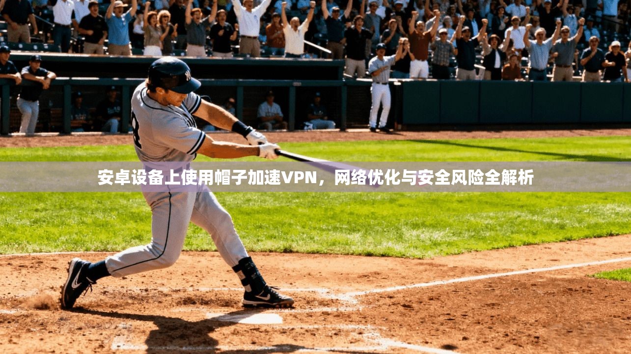 安卓设备上使用帽子加速VPN，网络优化与安全风险全解析