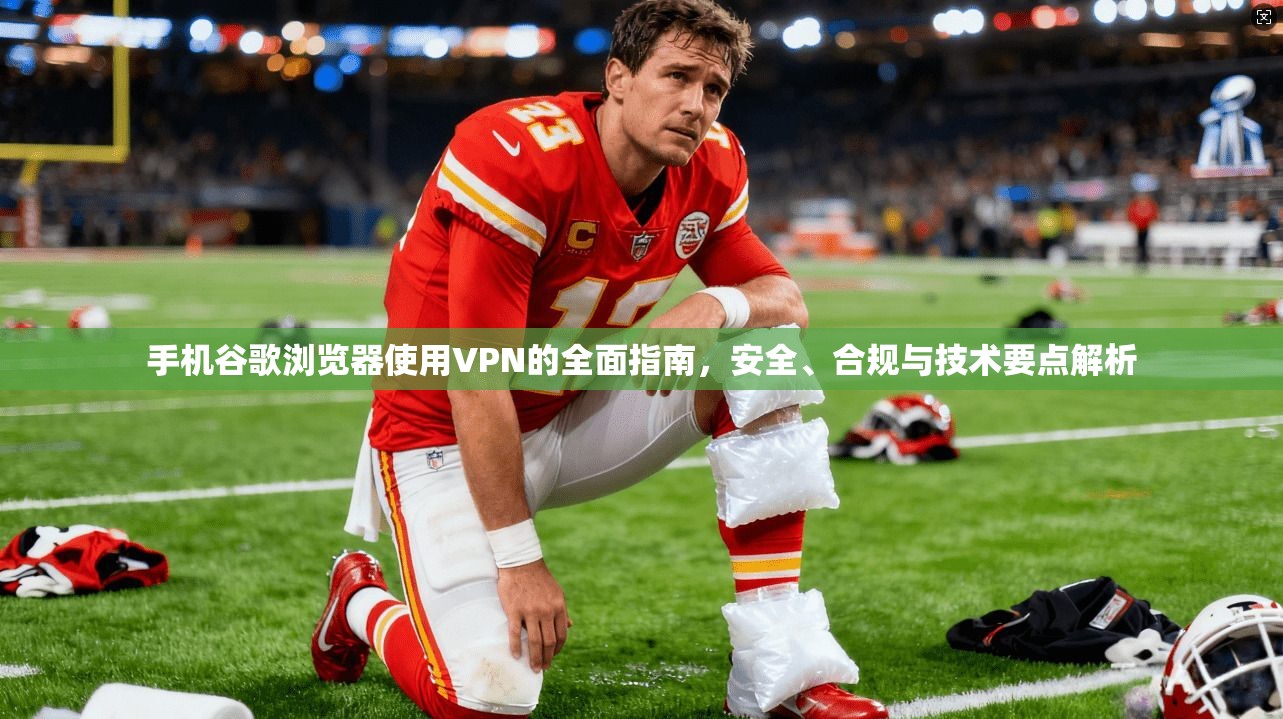 手机谷歌浏览器使用VPN的全面指南，安全、合规与技术要点解析