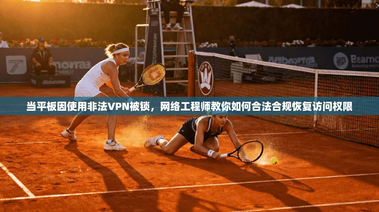 当平板因使用非法VPN被锁，网络工程师教你如何合法合规恢复访问权限