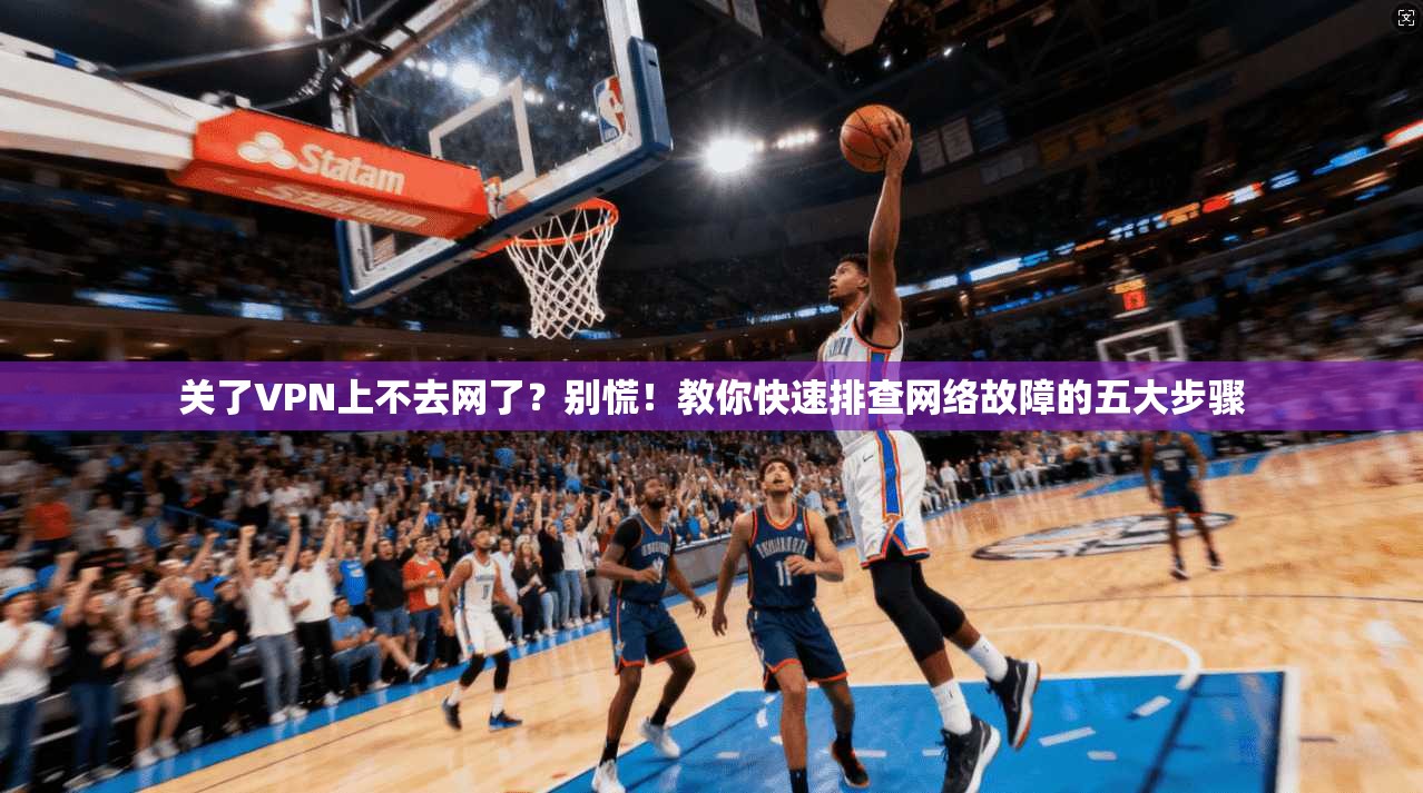 关了VPN上不去网了？别慌！教你快速排查网络故障的五大步骤