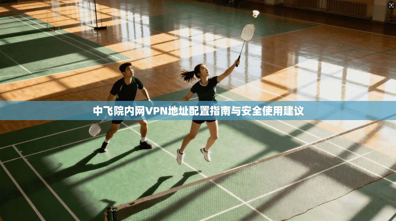 中飞院内网VPN地址配置指南与安全使用建议
