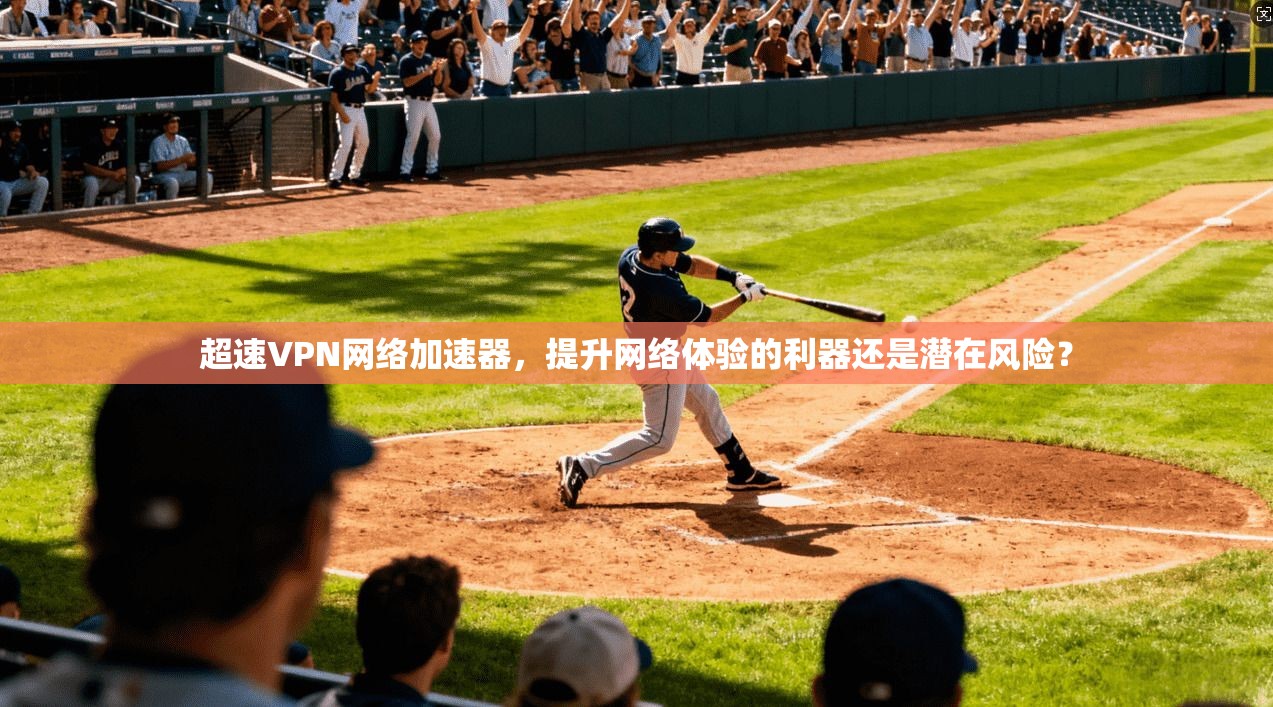 超速VPN网络加速器，提升网络体验的利器还是潜在风险？