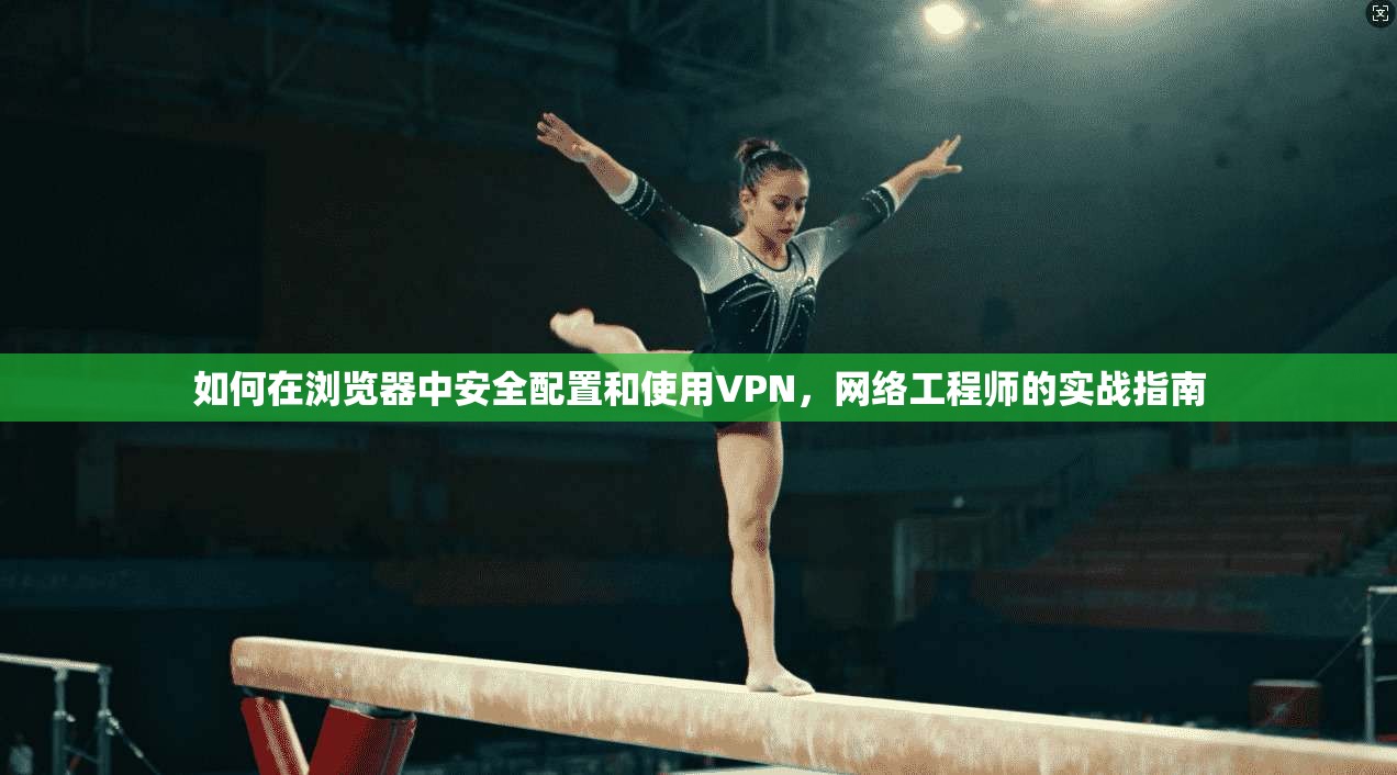 如何在浏览器中安全配置和使用VPN，网络工程师的实战指南