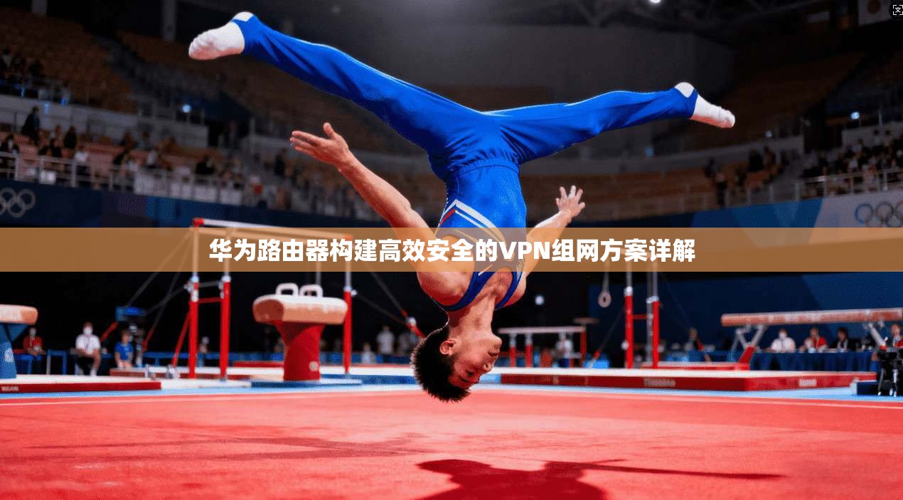 华为路由器构建高效安全的VPN组网方案详解