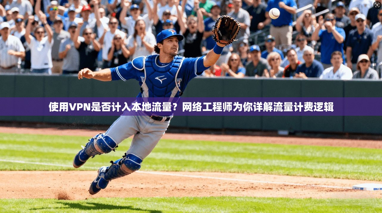 使用VPN是否计入本地流量？网络工程师为你详解流量计费逻辑