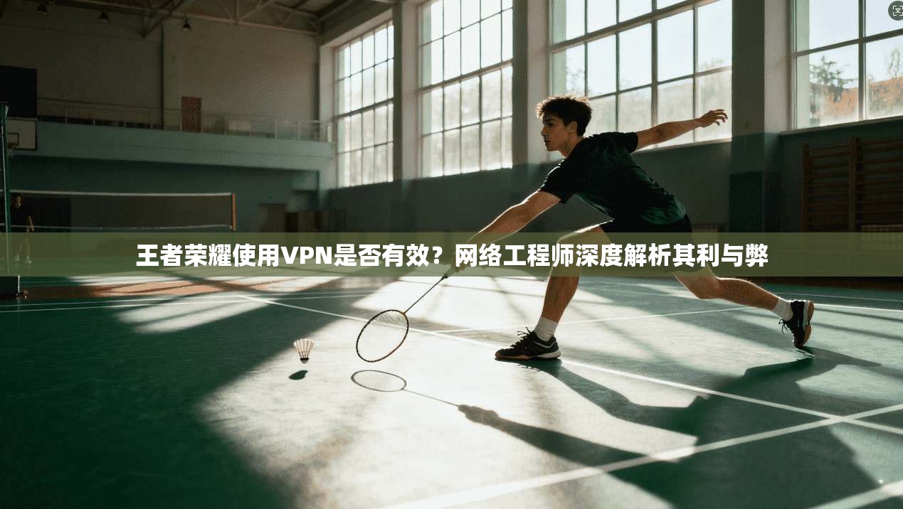 王者荣耀使用VPN是否有效？网络工程师深度解析其利与弊
