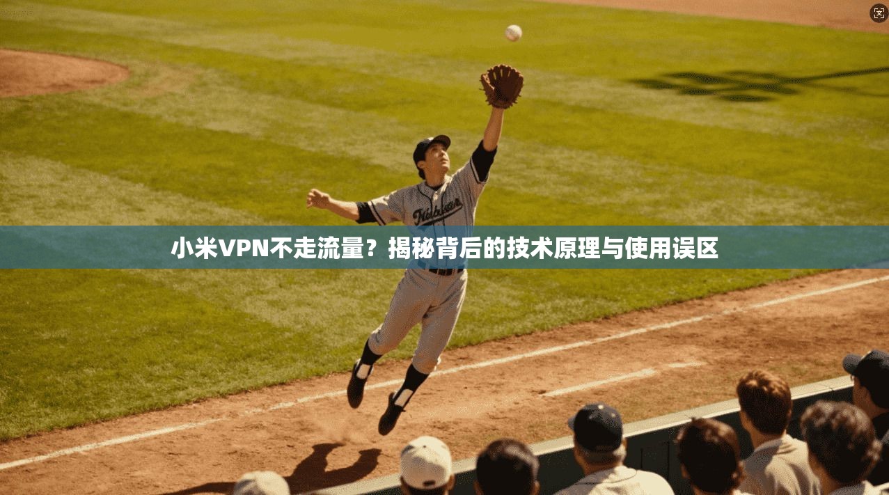 小米VPN不走流量？揭秘背后的技术原理与使用误区