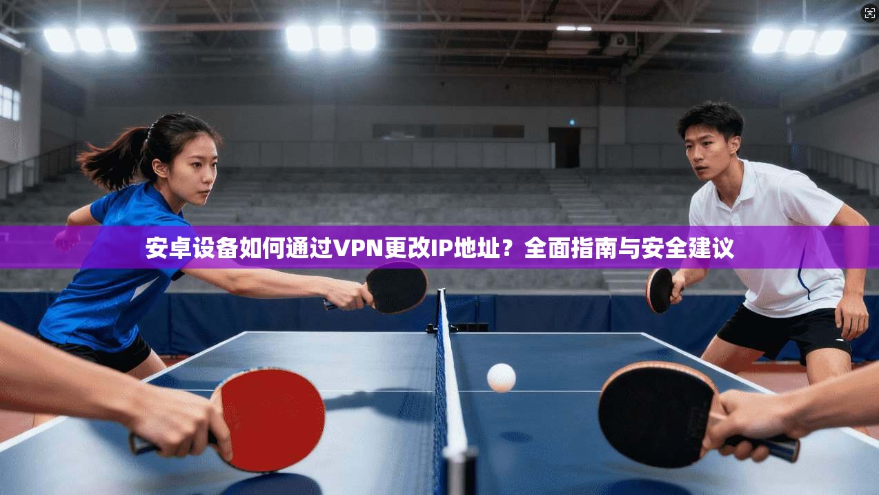 安卓设备如何通过VPN更改IP地址？全面指南与安全建议