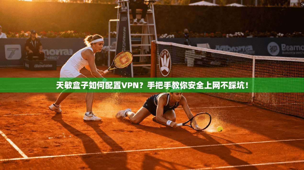 天敏盒子如何配置VPN？手把手教你安全上网不踩坑！