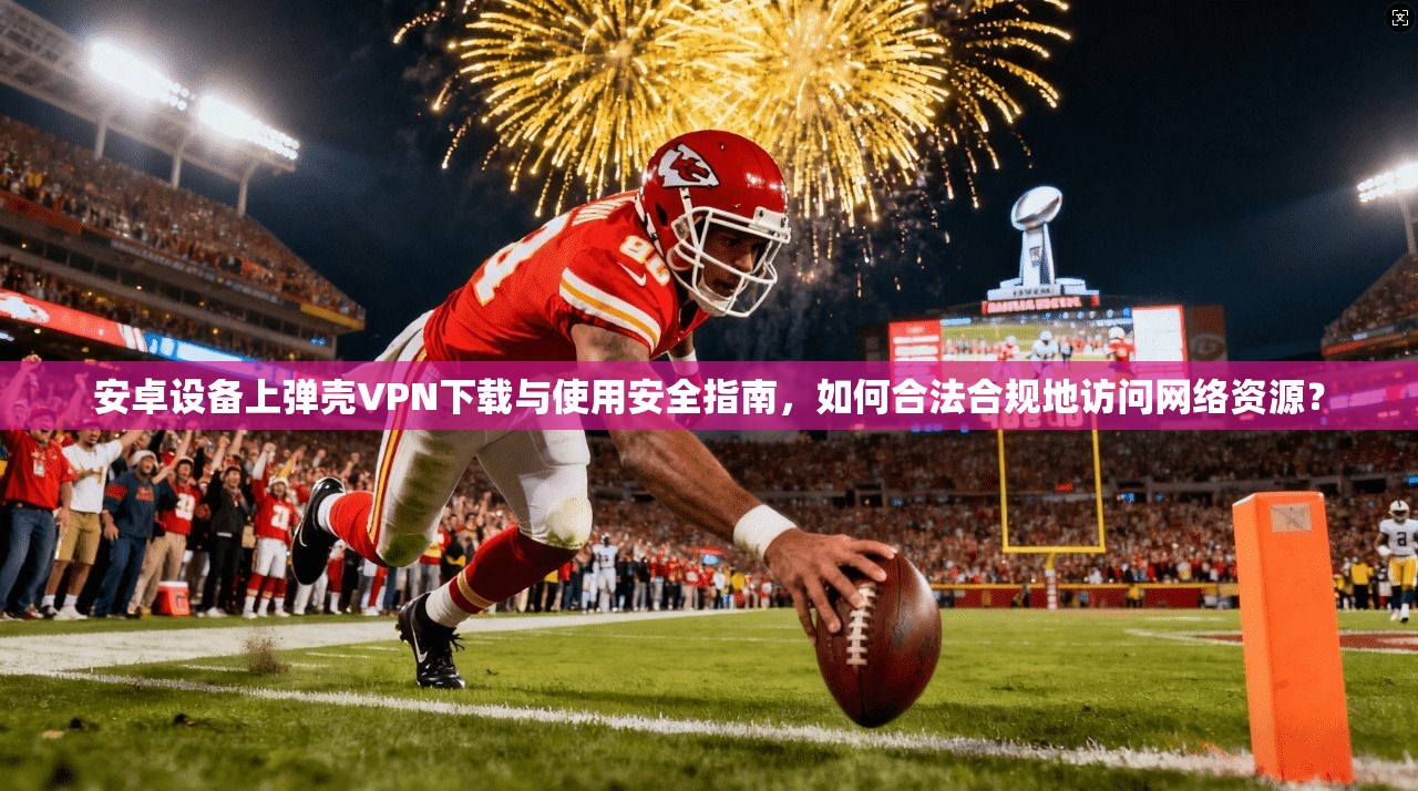 安卓设备上弹壳VPN下载与使用安全指南，如何合法合规地访问网络资源？