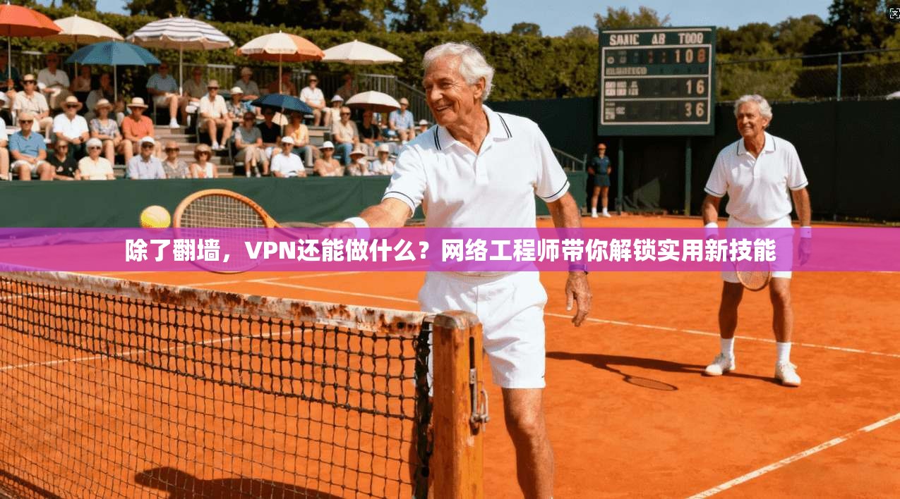 除了翻墙，VPN还能做什么？网络工程师带你解锁实用新技能