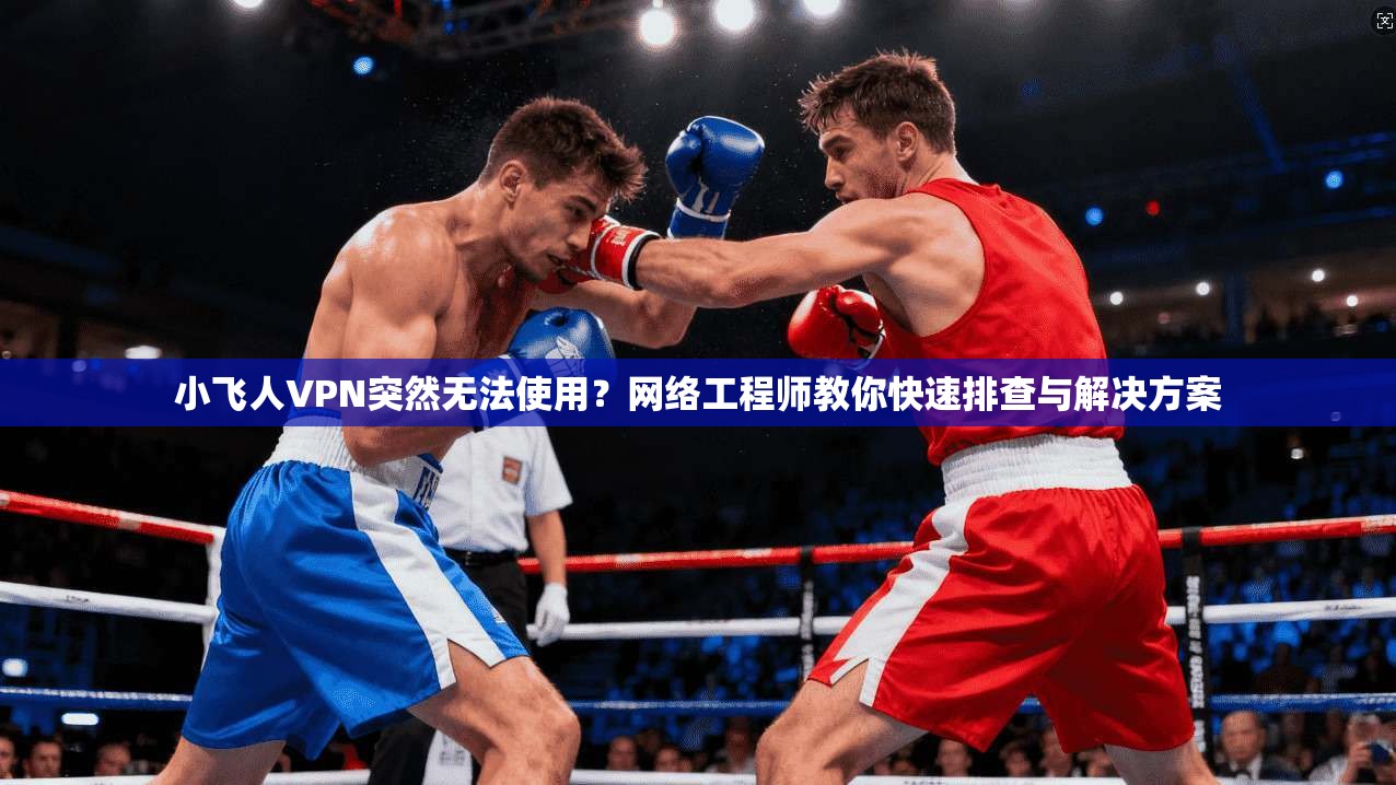 小飞人VPN突然无法使用？网络工程师教你快速排查与解决方案
