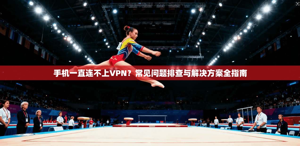 手机一直连不上VPN？常见问题排查与解决方案全指南