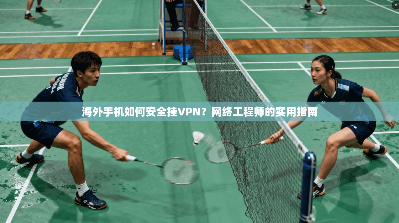 海外手机如何安全挂VPN？网络工程师的实用指南