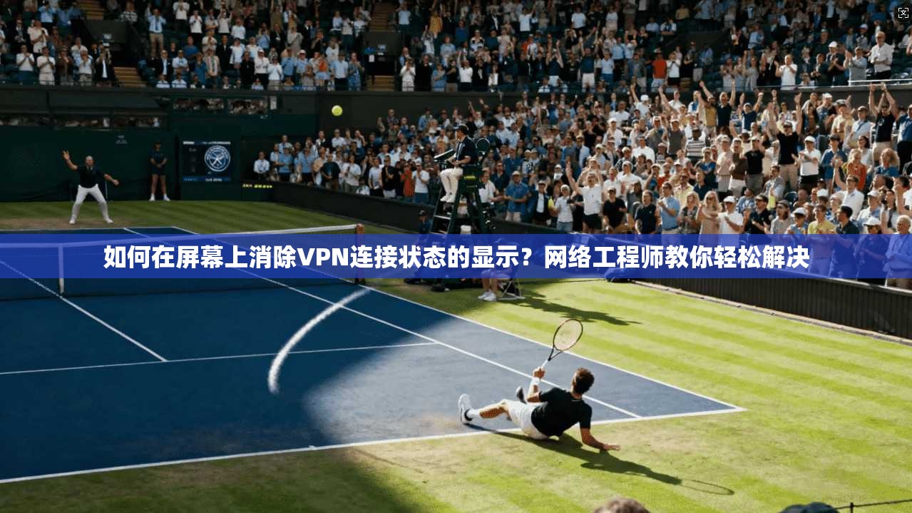 如何在屏幕上消除VPN连接状态的显示？网络工程师教你轻松解决