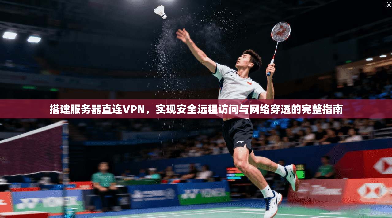 搭建服务器直连VPN，实现安全远程访问与网络穿透的完整指南
