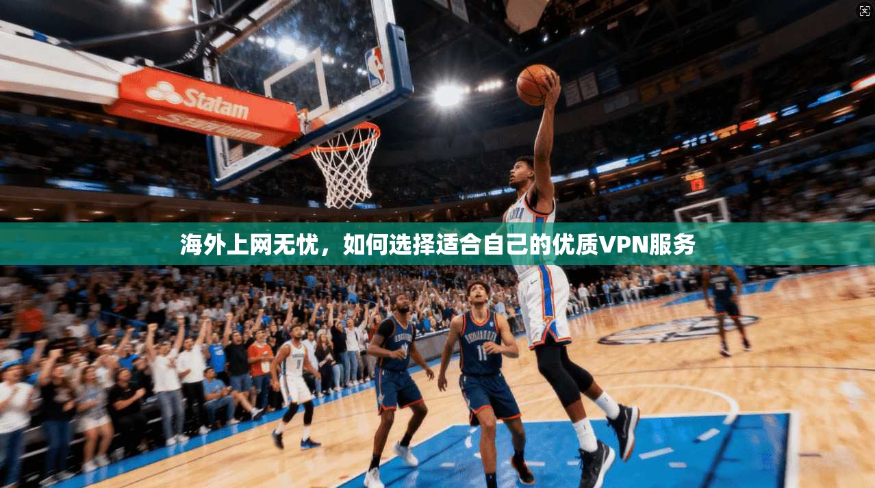 海外上网无忧，如何选择适合自己的优质VPN服务