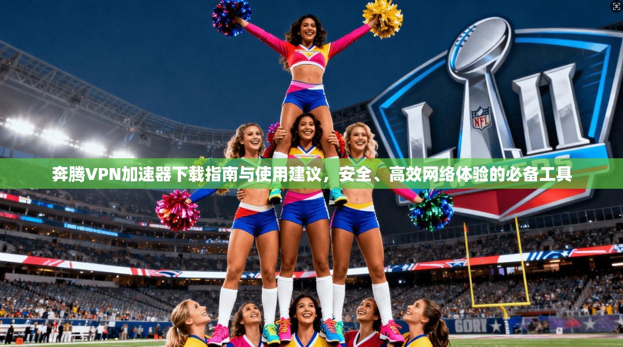 奔腾VPN加速器下载指南与使用建议，安全、高效网络体验的必备工具