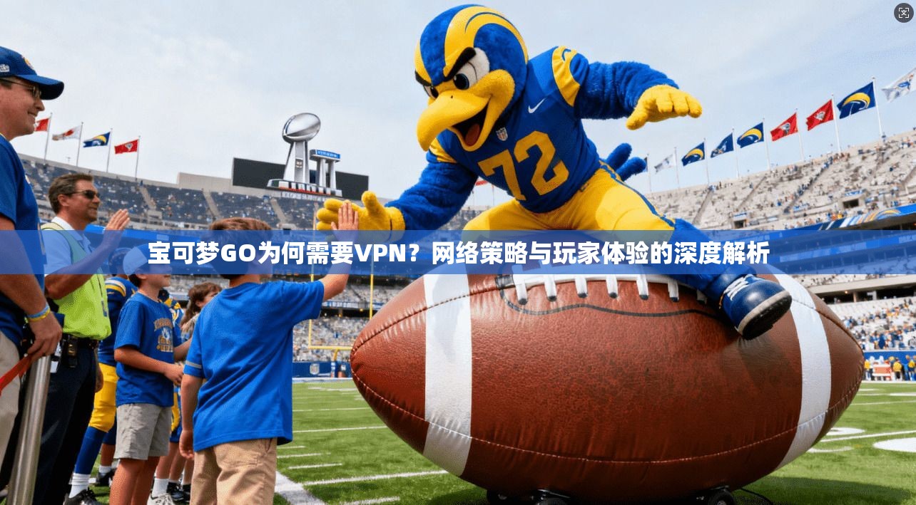 宝可梦GO为何需要VPN？网络策略与玩家体验的深度解析