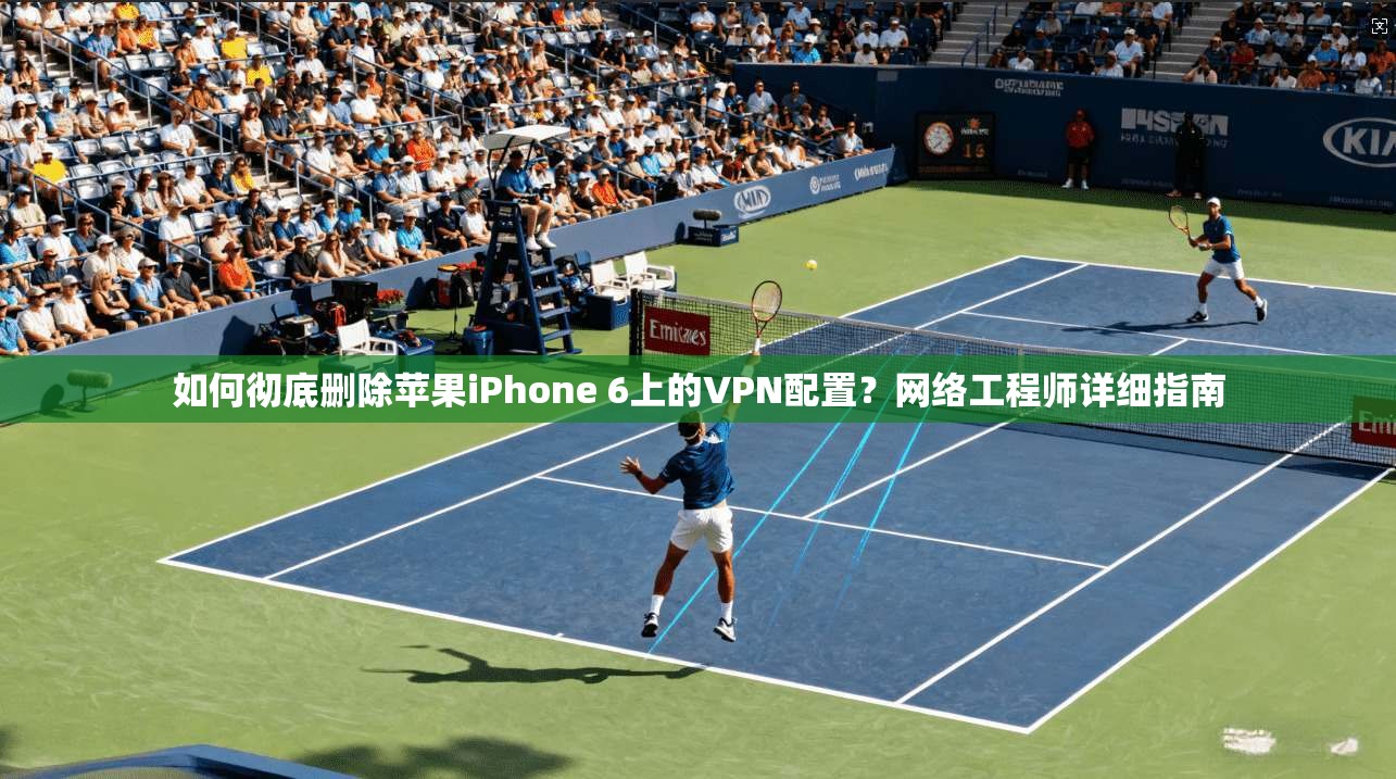 如何彻底删除苹果iPhone 6上的VPN配置？网络工程师详细指南