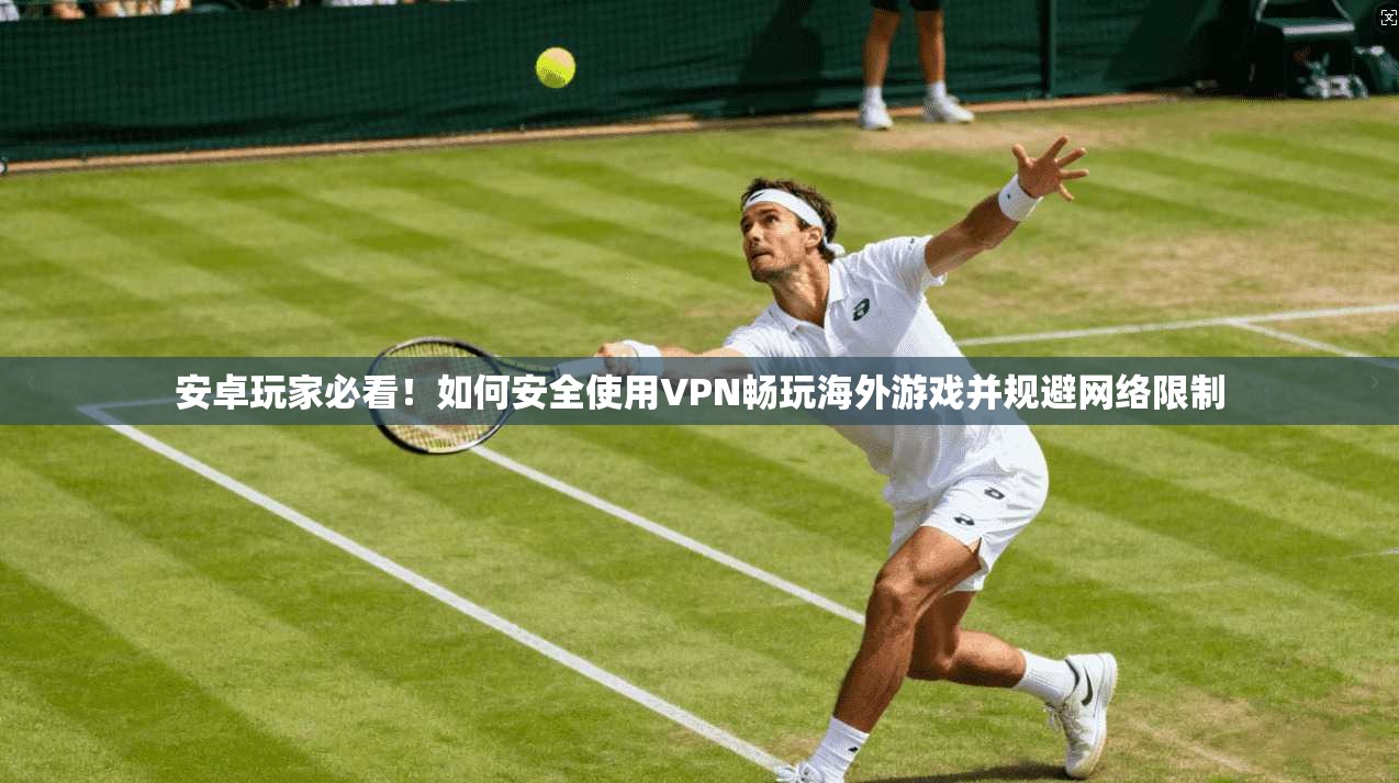 安卓玩家必看！如何安全使用VPN畅玩海外游戏并规避网络限制