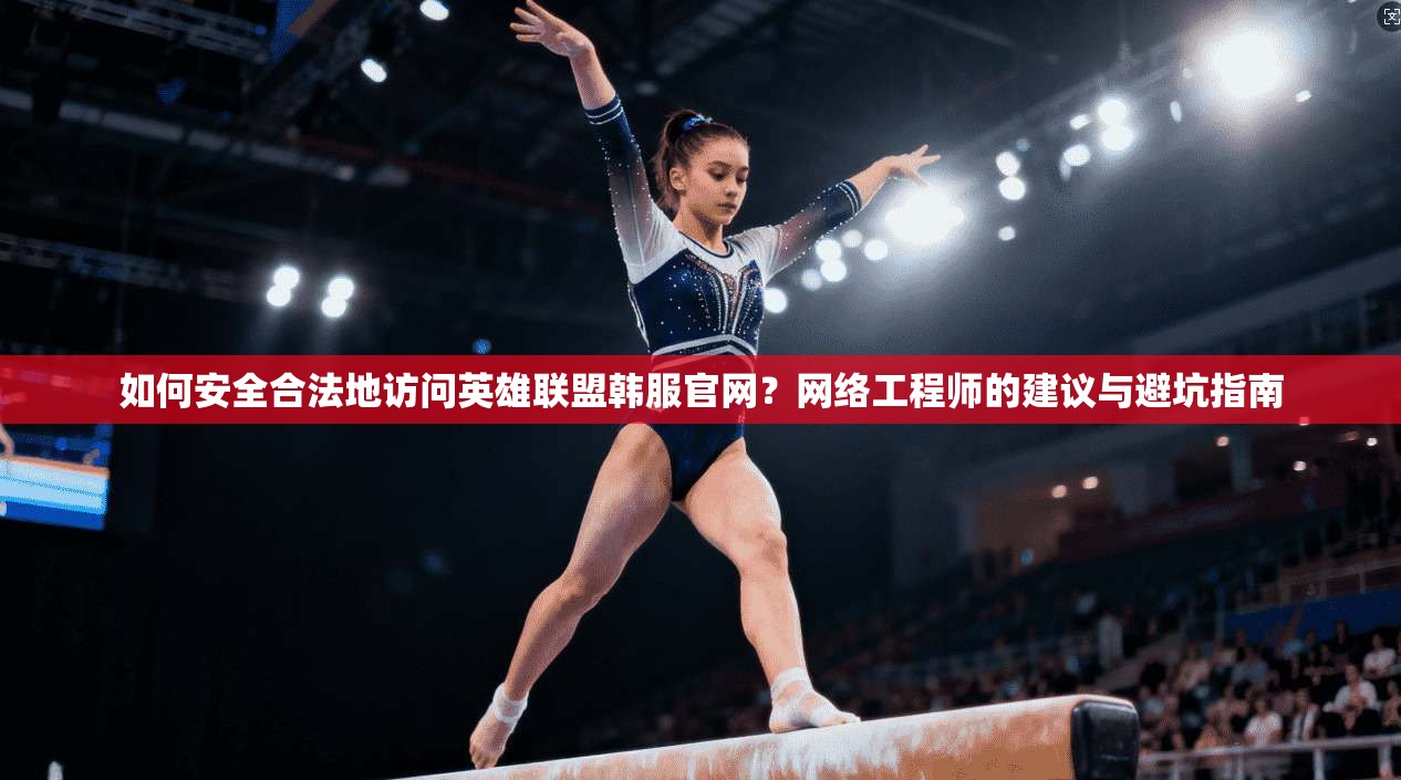 如何安全合法地访问英雄联盟韩服官网？网络工程师的建议与避坑指南