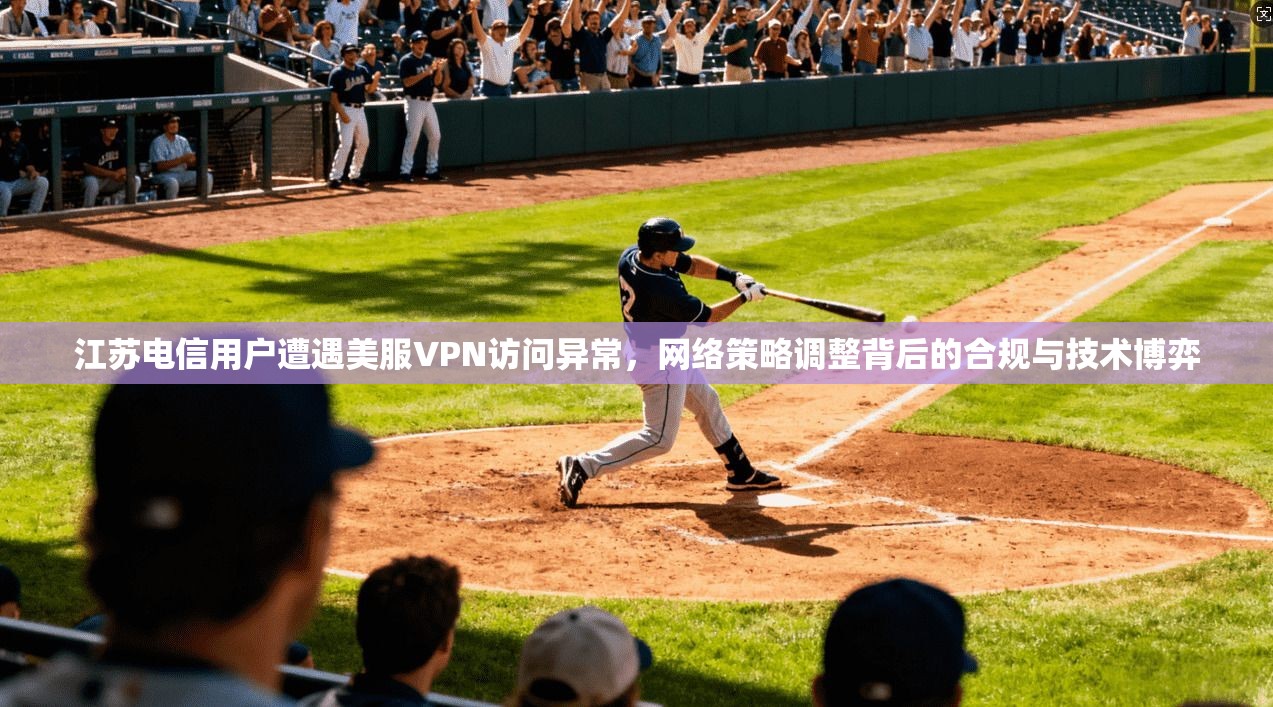 江苏电信用户遭遇美服VPN访问异常，网络策略调整背后的合规与技术博弈