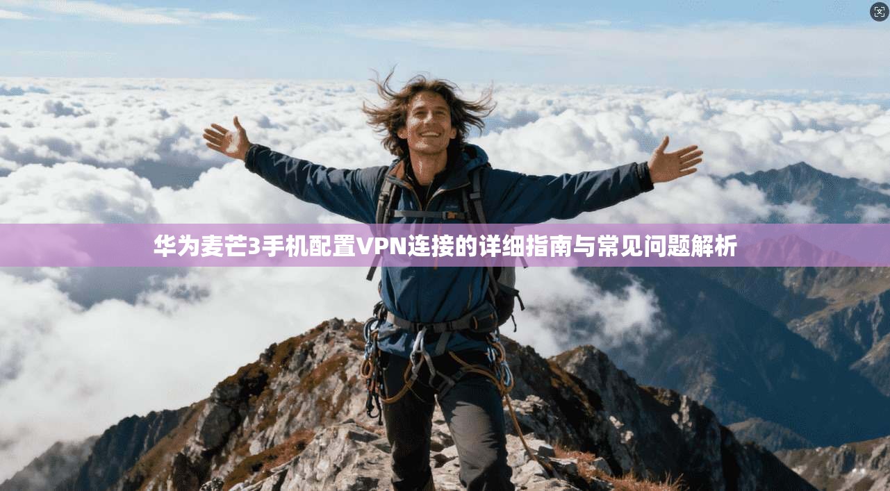 华为麦芒3手机配置VPN连接的详细指南与常见问题解析