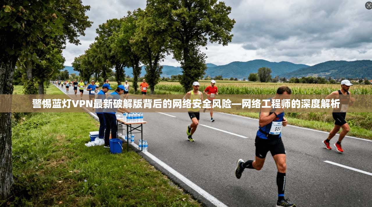 警惕蓝灯VPN最新破解版背后的网络安全风险—网络工程师的深度解析
