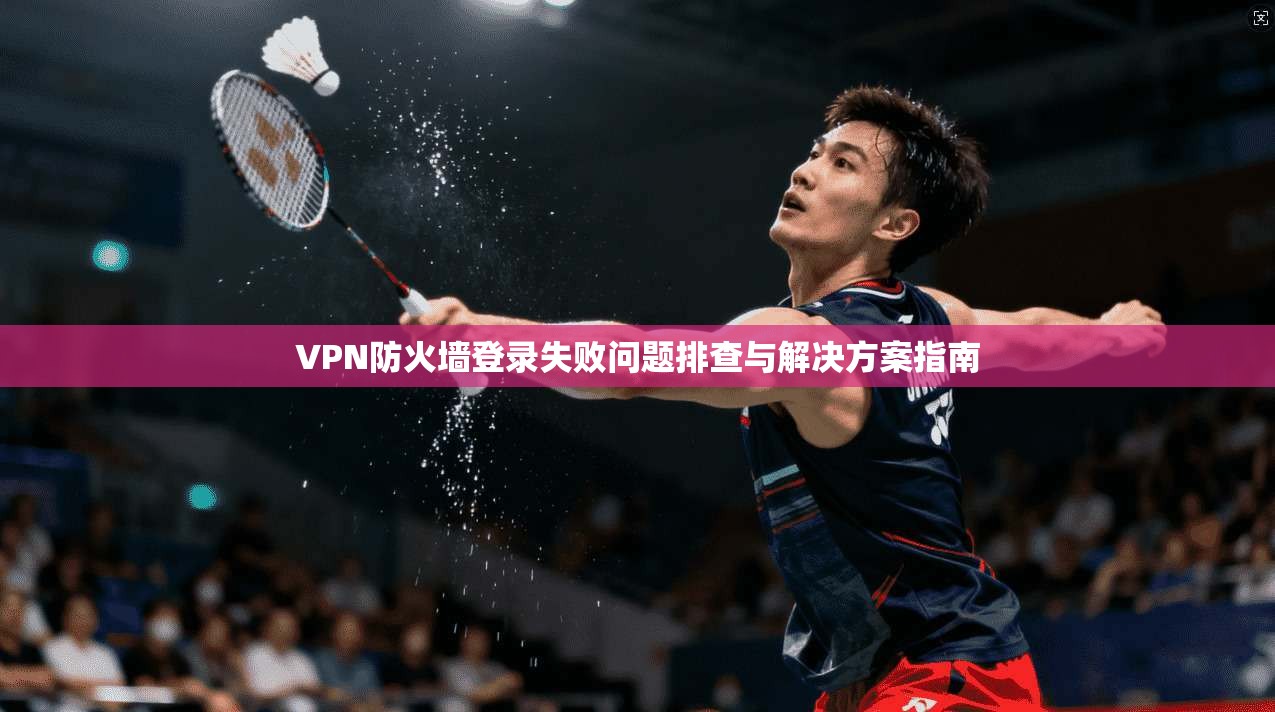 VPN防火墙登录失败问题排查与解决方案指南