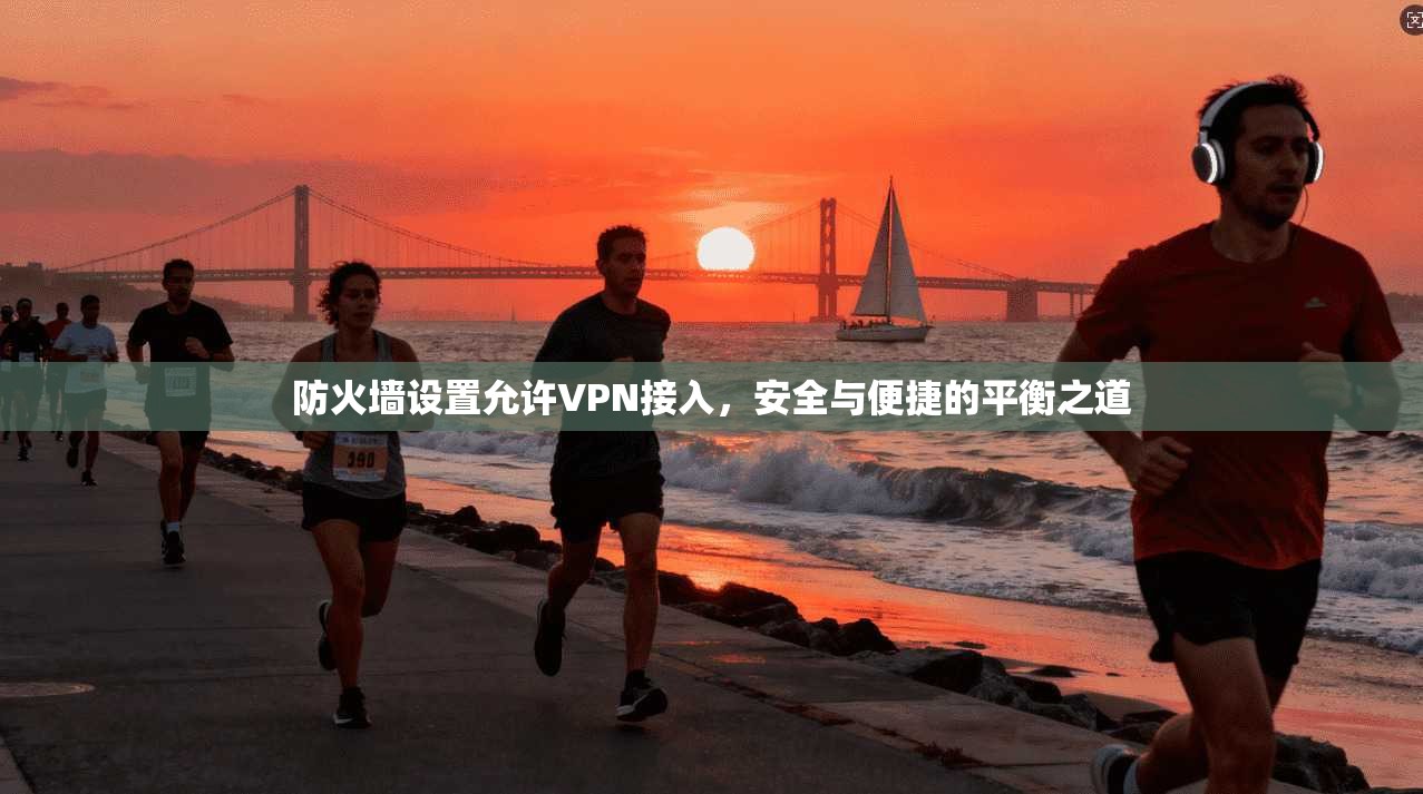 防火墙设置允许VPN接入，安全与便捷的平衡之道