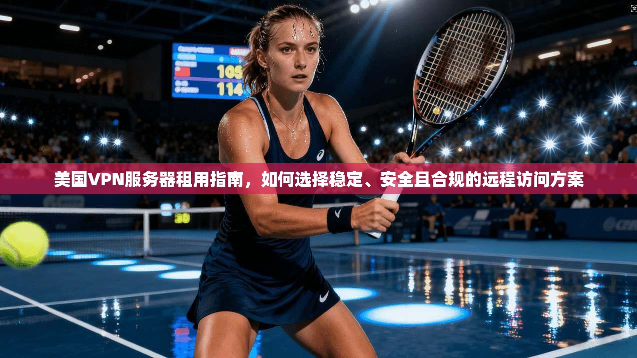 美国VPN服务器租用指南，如何选择稳定、安全且合规的远程访问方案