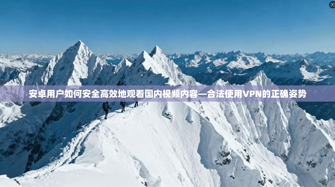 安卓用户如何安全高效地观看国内视频内容—合法使用VPN的正确姿势