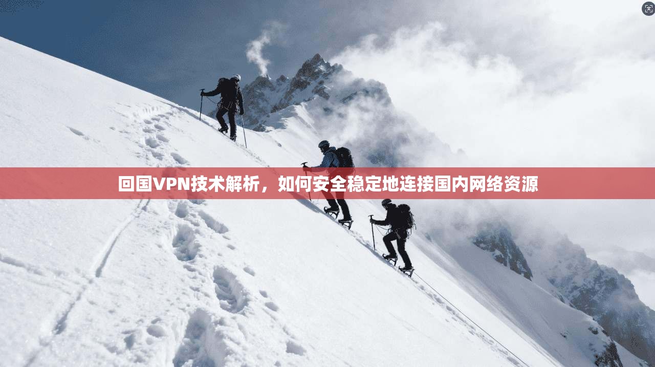 回国VPN技术解析,如何安全稳定地连接国内网络资源