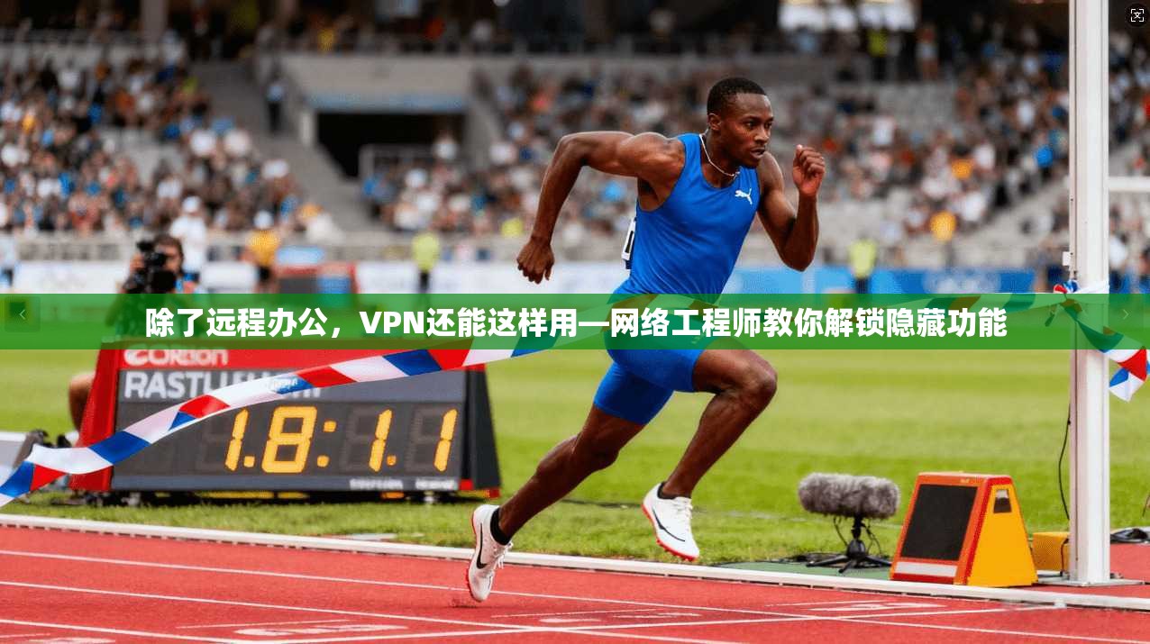 除了远程办公,VPN还能这样用—网络工程师教你解锁隐藏功能