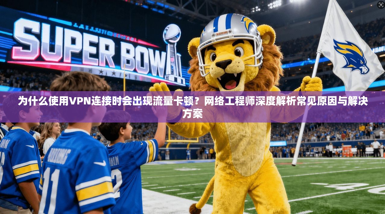 为什么使用VPN连接时会出现流量卡顿?网络工程师深度解析常见原因与解决方案
