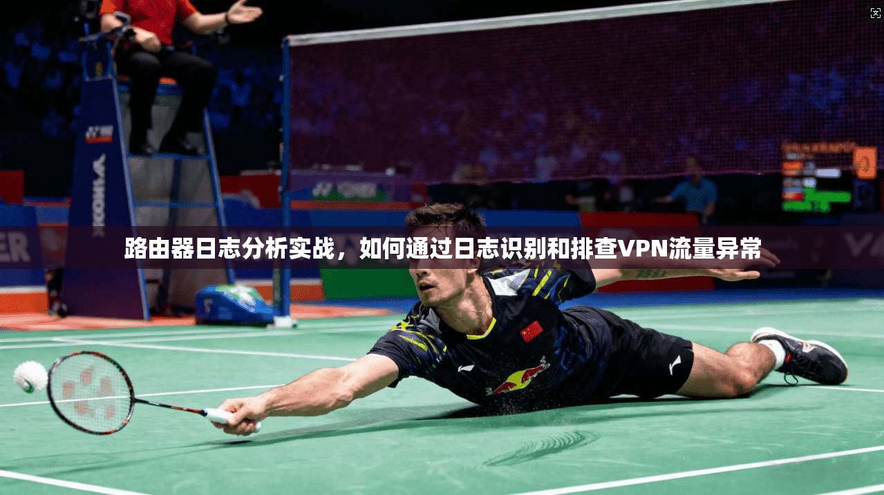 路由器日志分析实战,如何通过日志识别和排查VPN流量异常