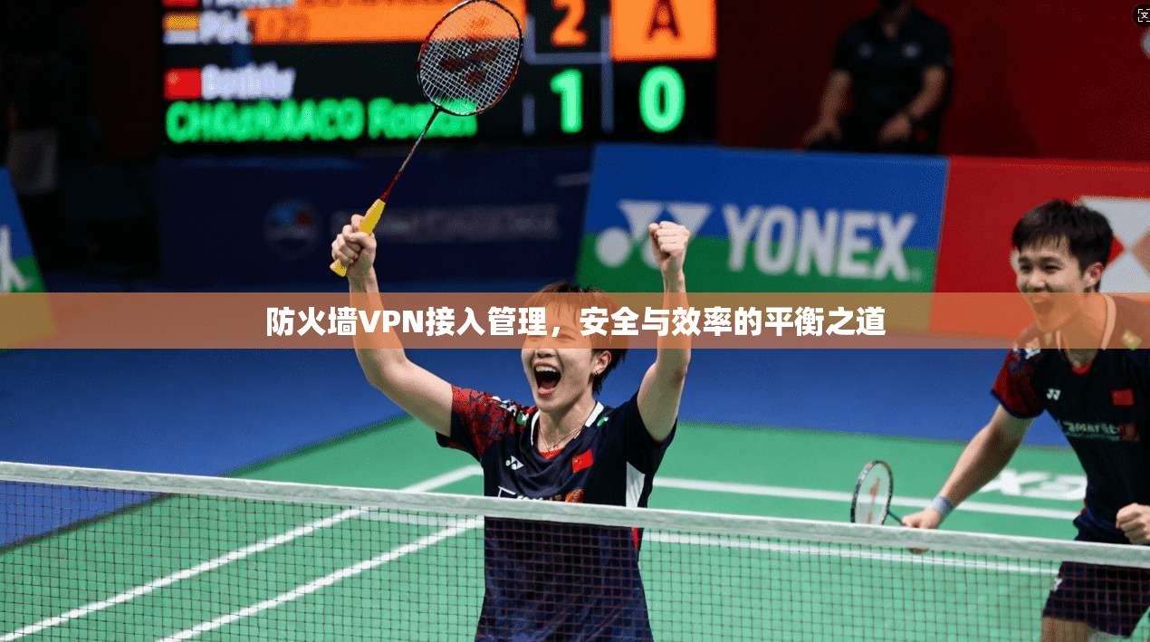 防火墙VPN接入管理,安全与效率的平衡之道