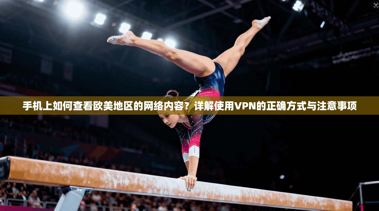 手机上如何查看欧美地区的网络内容?详解使用VPN的正确方式与注意事项