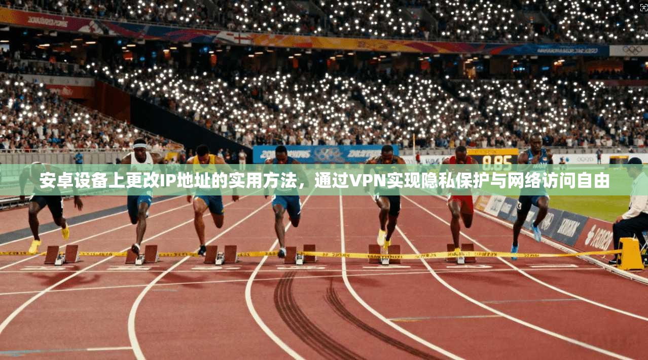 安卓设备上更改IP地址的实用方法,通过VPN实现隐私保护与网络访问自由