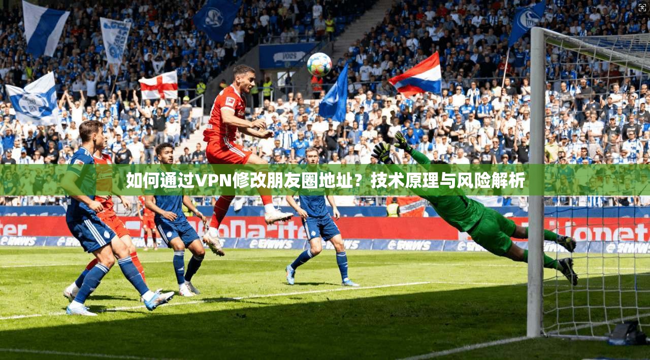 如何通过VPN修改朋友圈地址？技术原理与风险解析