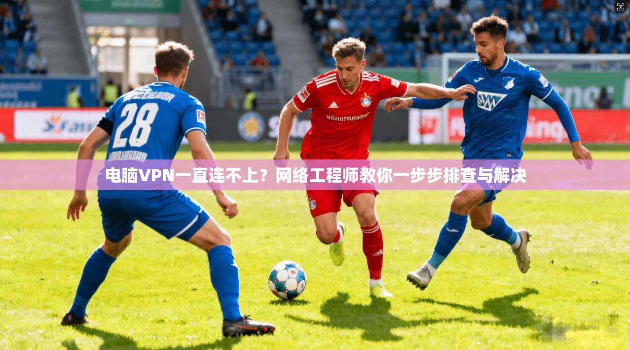 电脑VPN一直连不上?网络工程师教你一步步排查与解决
