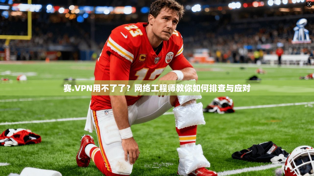 赛.VPN用不了了?网络工程师教你如何排查与应对