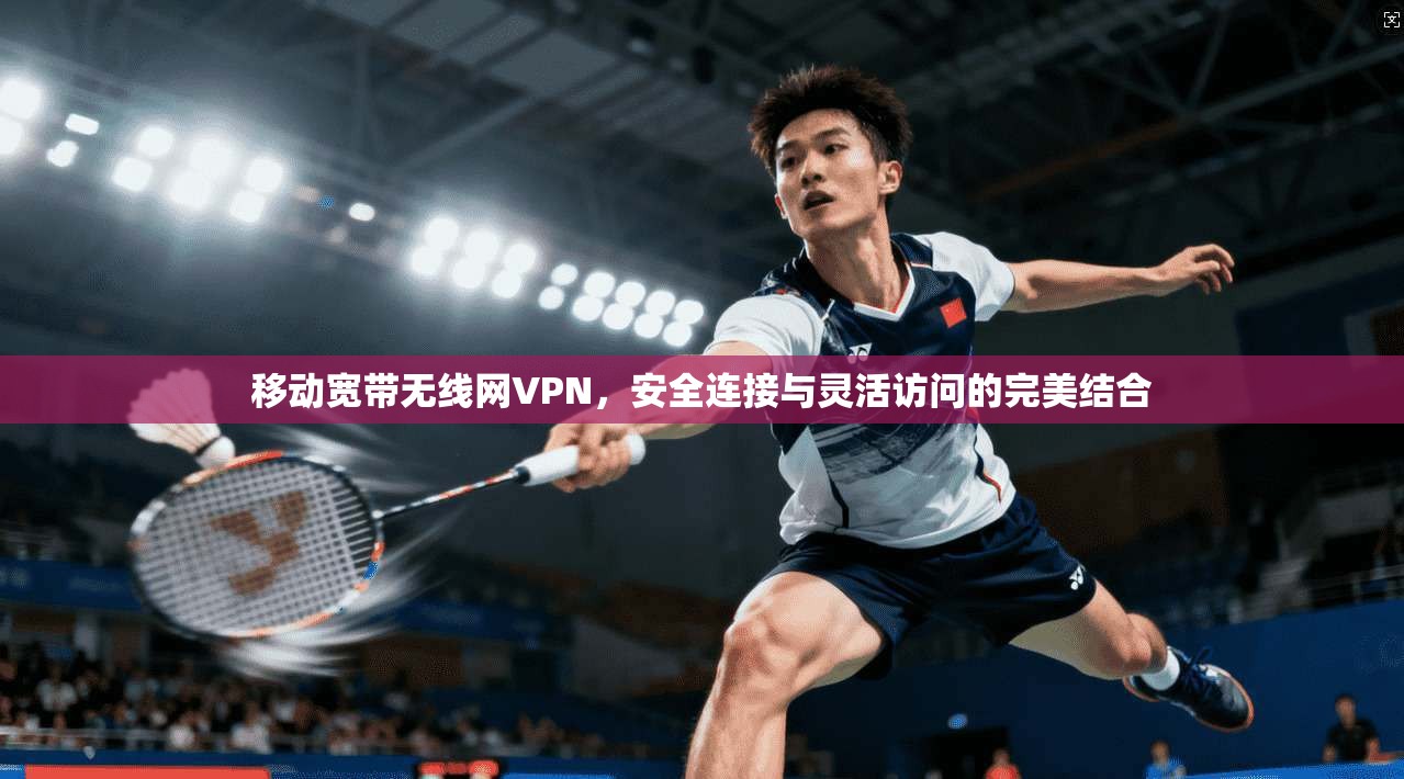移动宽带无线网VPN,安全连接与灵活访问的完美结合