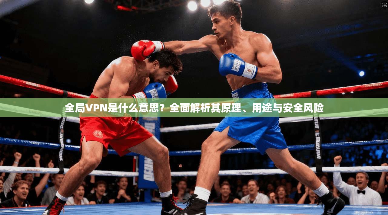 全局VPN是什么意思?全面解析其原理、用途与安全风险