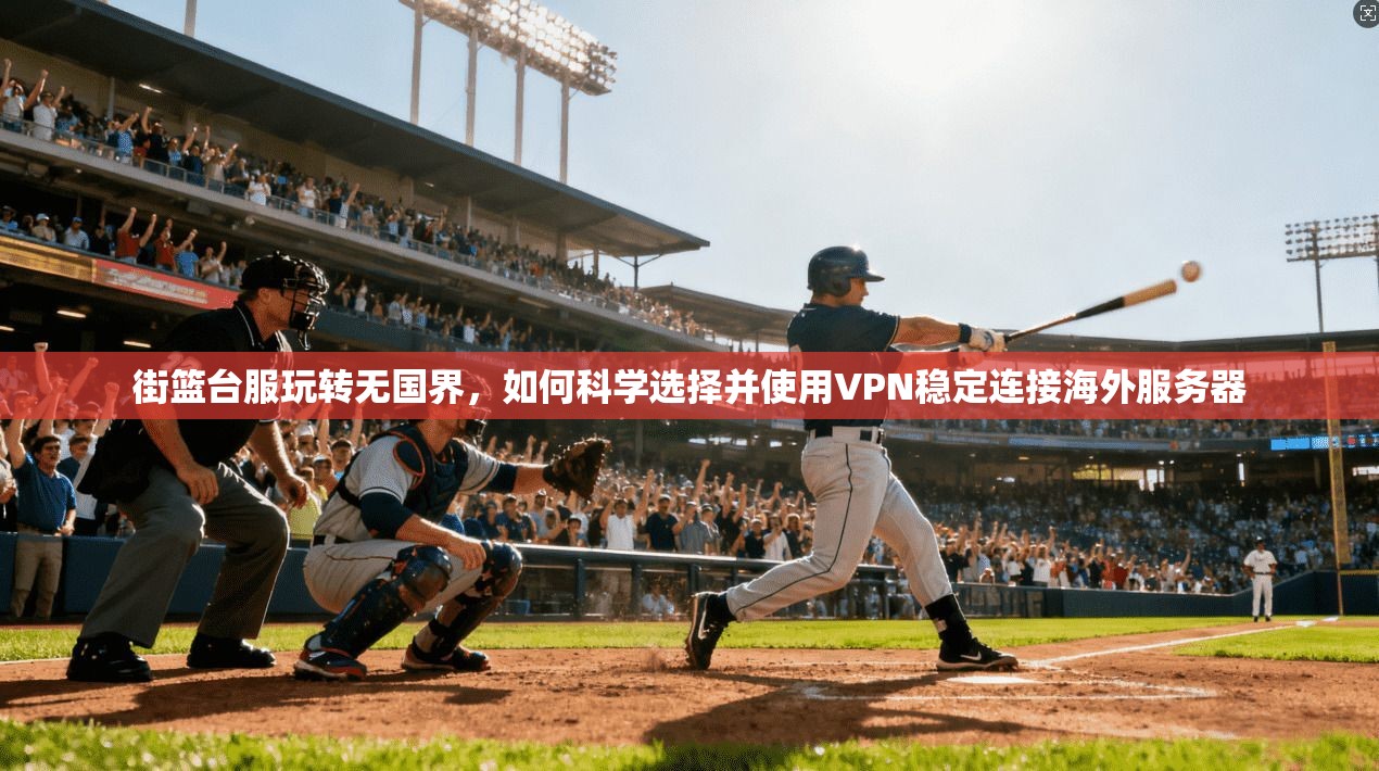 街篮台服玩转无国界，如何科学选择并使用VPN稳定连接海外服务器