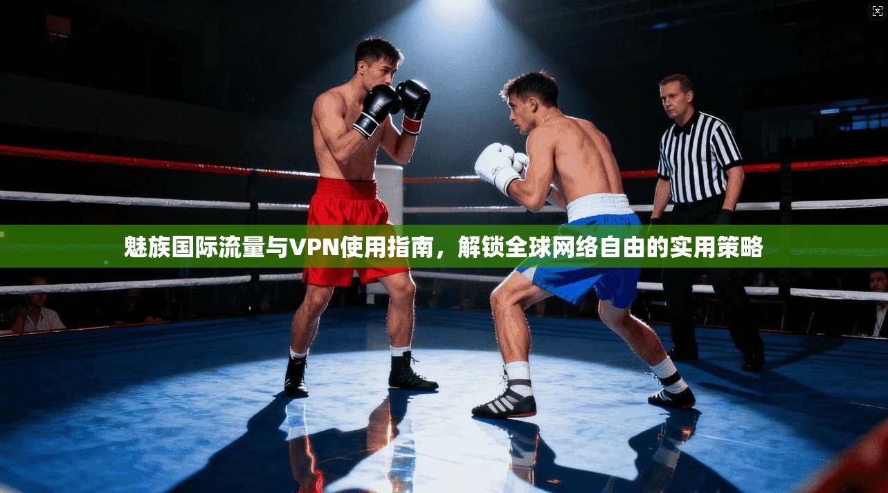 魅族国际流量与VPN使用指南,解锁全球网络自由的实用策略