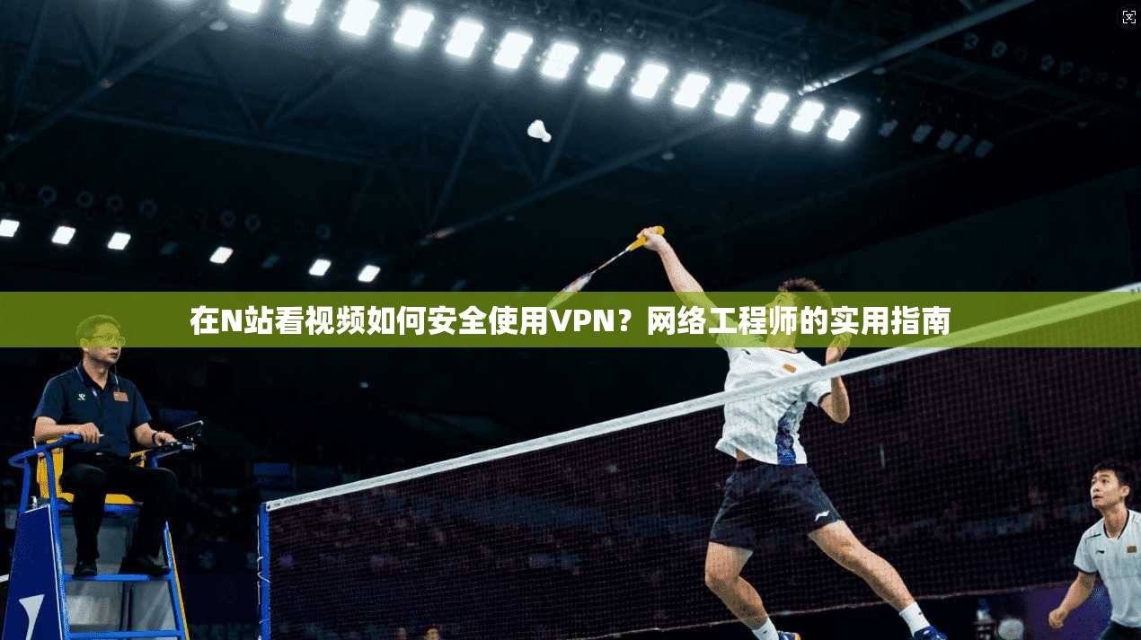 在N站看视频如何安全使用VPN？网络工程师的实用指南
